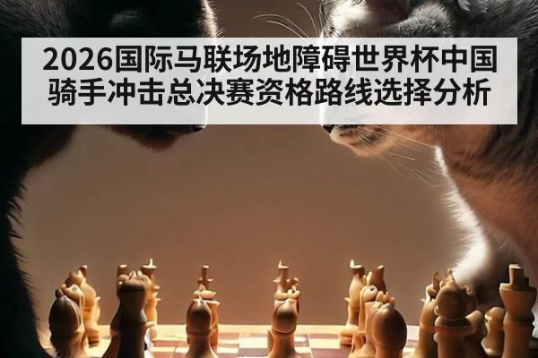 2026国际马联场地障碍世界杯中国骑手冲击总决赛资格路线选择分析