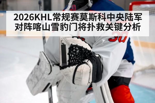 2026KHL常规赛莫斯科中央陆军对阵喀山雪豹门将扑救关键分析