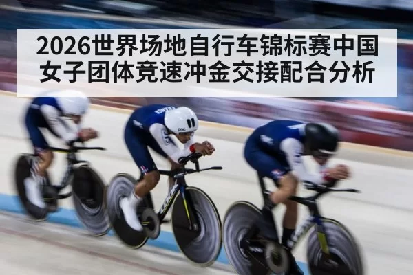 2026世界场地自行车锦标赛中国女子团体竞速冲金交接配合分析